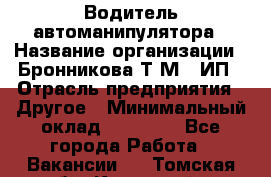 Водитель автоманипулятора › Название организации ­ Бронникова Т.М., ИП › Отрасль предприятия ­ Другое › Минимальный оклад ­ 30 000 - Все города Работа » Вакансии   . Томская обл.,Кедровый г.